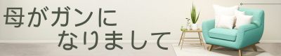 母がガンになりまして
